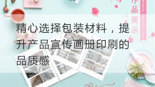 精心选择包装材料，提升产品宣传画册印刷的品质感